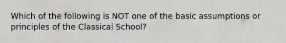 Which of the following is NOT one of the basic assumptions or principles of the Classical School?