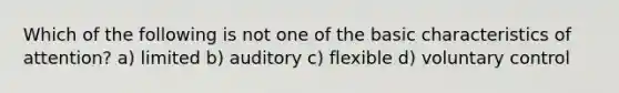 Which of the following is not one of the basic characteristics of attention? a) limited b) auditory c) flexible d) voluntary control