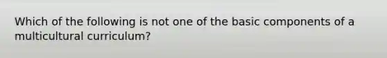 Which of the following is not one of the basic components of a multicultural curriculum?