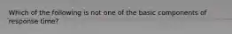 Which of the following is not one of the basic components of response time?