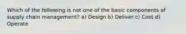 Which of the following is not one of the basic components of supply chain management? a) Design b) Deliver c) Cost d) Operate