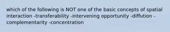 which of the following is NOT one of the basic concepts of spatial interaction -transferability -intervening opportunity -diffution -complementarity -concentration