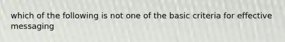 which of the following is not one of the basic criteria for effective messaging