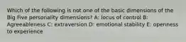 Which of the following is not one of the basic dimensions of the Big Five personality dimensions? A: locus of control B: Agreeableness C: extraversion D: emotional stability E: openness to experience