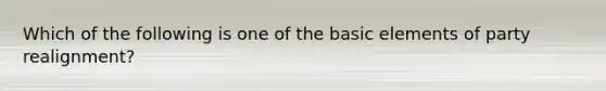 Which of the following is one of the basic elements of party realignment?