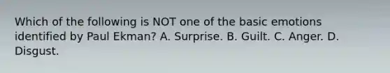 Which of the following is NOT one of the basic emotions identified by Paul Ekman? A. Surprise. B. Guilt. C. Anger. D. Disgust.