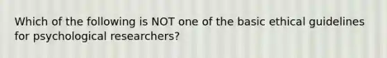 Which of the following is NOT one of the basic ethical guidelines for psychological researchers?