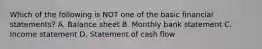 Which of the following is NOT one of the basic financial statements? A. Balance sheet B. Monthly bank statement C. Income statement D. Statement of cash flow