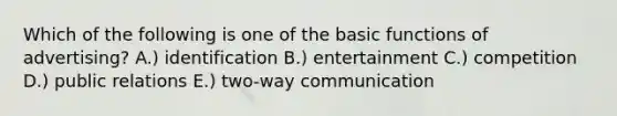 Which of the following is one of the basic functions of advertising? A.) identification B.) entertainment C.) competition D.) public relations E.) two-way communication