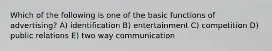 Which of the following is one of the basic functions of advertising? A) identification B) entertainment C) competition D) public relations E) two way communication