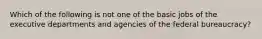 Which of the following is not one of the basic jobs of the executive departments and agencies of the federal bureaucracy?