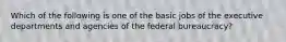 Which of the following is one of the basic jobs of the executive departments and agencies of the federal bureaucracy?