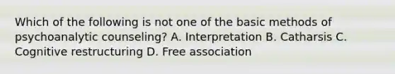 Which of the following is not one of the basic methods of psychoanalytic counseling? A. Interpretation B. Catharsis C. Cognitive restructuring D. Free association