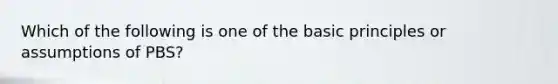 Which of the following is one of the basic principles or assumptions of PBS?