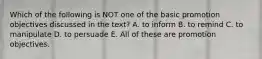 Which of the following is NOT one of the basic promotion objectives discussed in the text? A. to inform B. to remind C. to manipulate D. to persuade E. All of these are promotion objectives.