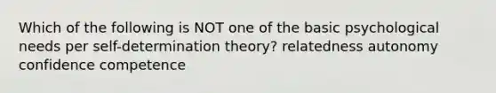 Which of the following is NOT one of the basic psychological needs per self-determination theory? relatedness autonomy confidence competence