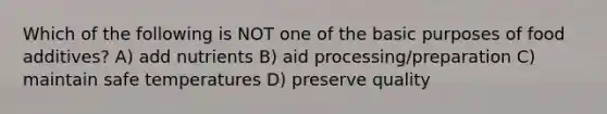 Which of the following is NOT one of the basic purposes of food additives? A) add nutrients B) aid processing/preparation C) maintain safe temperatures D) preserve quality