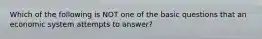 Which of the following is NOT one of the basic questions that an economic system attempts to​ answer?