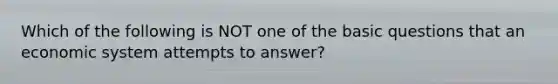 Which of the following is NOT one of the basic questions that an economic system attempts to​ answer?