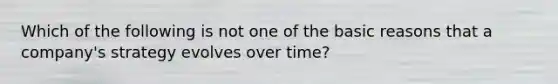 Which of the following is not one of the basic reasons that a company's strategy evolves over time?