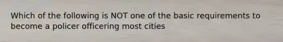 Which of the following is NOT one of the basic requirements to become a policer officering most cities