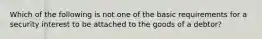 Which of the following is not one of the basic requirements for a security interest to be attached to the goods of a debtor?
