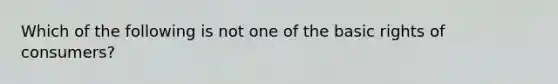 Which of the following is not one of the basic rights of consumers?