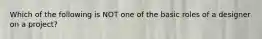 Which of the following is NOT one of the basic roles of a designer on a project?