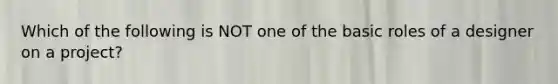 Which of the following is NOT one of the basic roles of a designer on a project?