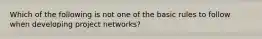 Which of the following is not one of the basic rules to follow when developing project networks?