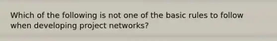 Which of the following is not one of the basic rules to follow when developing project networks?