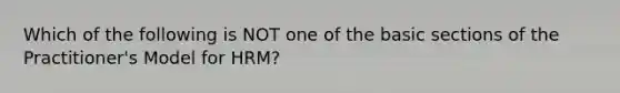 Which of the following is NOT one of the basic sections of the Practitioner's Model for HRM?