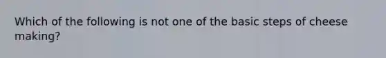 Which of the following is not one of the basic steps of cheese making?