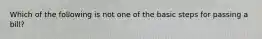 Which of the following is not one of the basic steps for passing a bill?