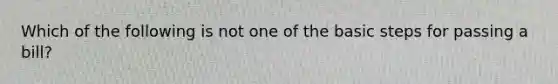 Which of the following is not one of the basic steps for passing a bill?