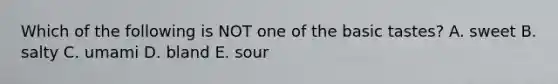 Which of the following is NOT one of the basic tastes? A. sweet B. salty C. umami D. bland E. sour