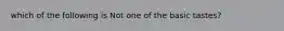 which of the following is Not one of the basic tastes?
