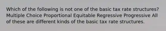 Which of the following is not one of the basic tax rate structures? Multiple Choice Proportional Equitable Regressive Progressive All of these are different kinds of the basic tax rate structures.