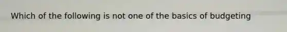 Which of the following is not one of the basics of budgeting