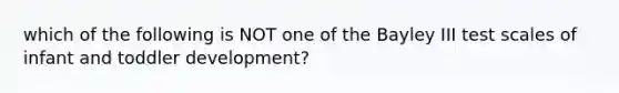 which of the following is NOT one of the Bayley III test scales of infant and toddler development?