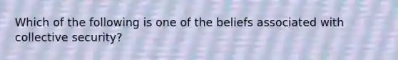 Which of the following is one of the beliefs associated with collective security?