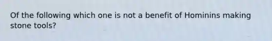 Of the following which one is not a benefit of Hominins making stone tools?