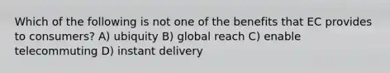 Which of the following is not one of the benefits that EC provides to consumers? A) ubiquity B) global reach C) enable telecommuting D) instant delivery