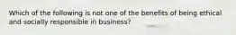 Which of the following is not one of the benefits of being ethical and socially responsible in business?