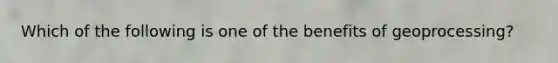 Which of the following is one of the benefits of geoprocessing?