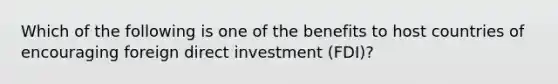 Which of the following is one of the benefits to host countries of encouraging foreign direct investment​ (FDI)?