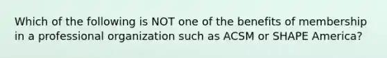 Which of the following is NOT one of the benefits of membership in a professional organization such as ACSM or SHAPE America?