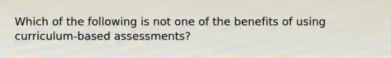 Which of the following is not one of the benefits of using curriculum-based assessments?