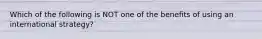 Which of the following is NOT one of the benefits of using an international strategy?