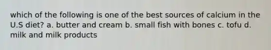 which of the following is one of the best sources of calcium in the U.S diet? a. butter and cream b. small fish with bones c. tofu d. milk and milk products